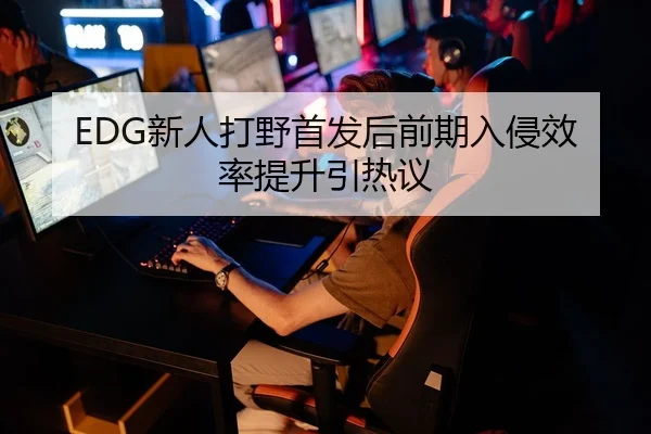 EDG新人打野首发后前期入侵效率提升引热议
